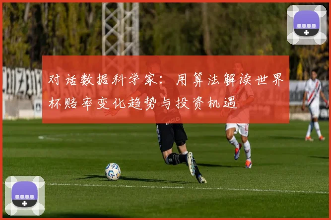 对话数据科学家：用算法解读世界杯赔率变化趋势与投资机遇