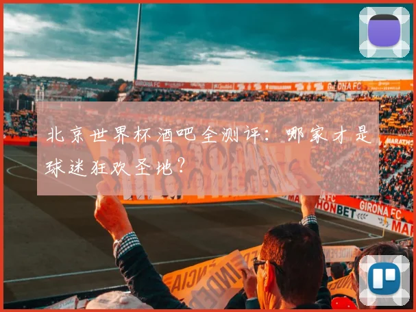 北京世界杯酒吧全测评：哪家才是球迷狂欢圣地？
