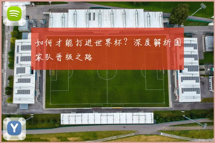 如何才能打进世界杯？深度解析国家队晋级之路