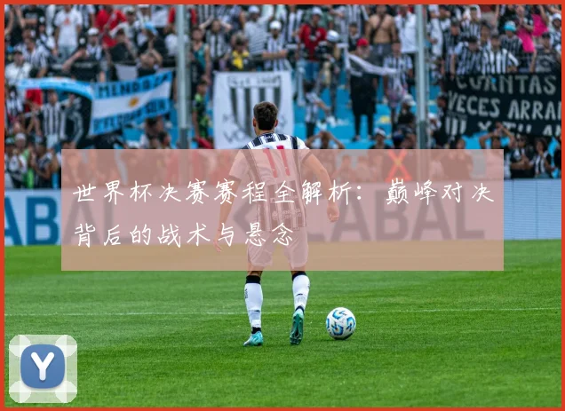 世界杯决赛赛程全解析：巅峰对决背后的战术与悬念